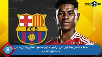 صفقة انتقال راشفورد إلى برشلونة تواجه خطر الفشل وتأثيرها على مستقبل اللاعب